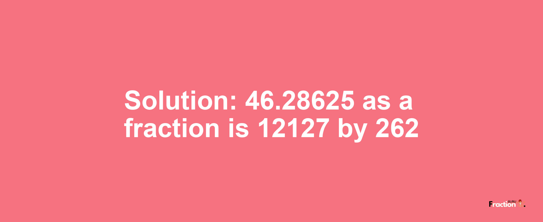 Solution:46.28625 as a fraction is 12127/262